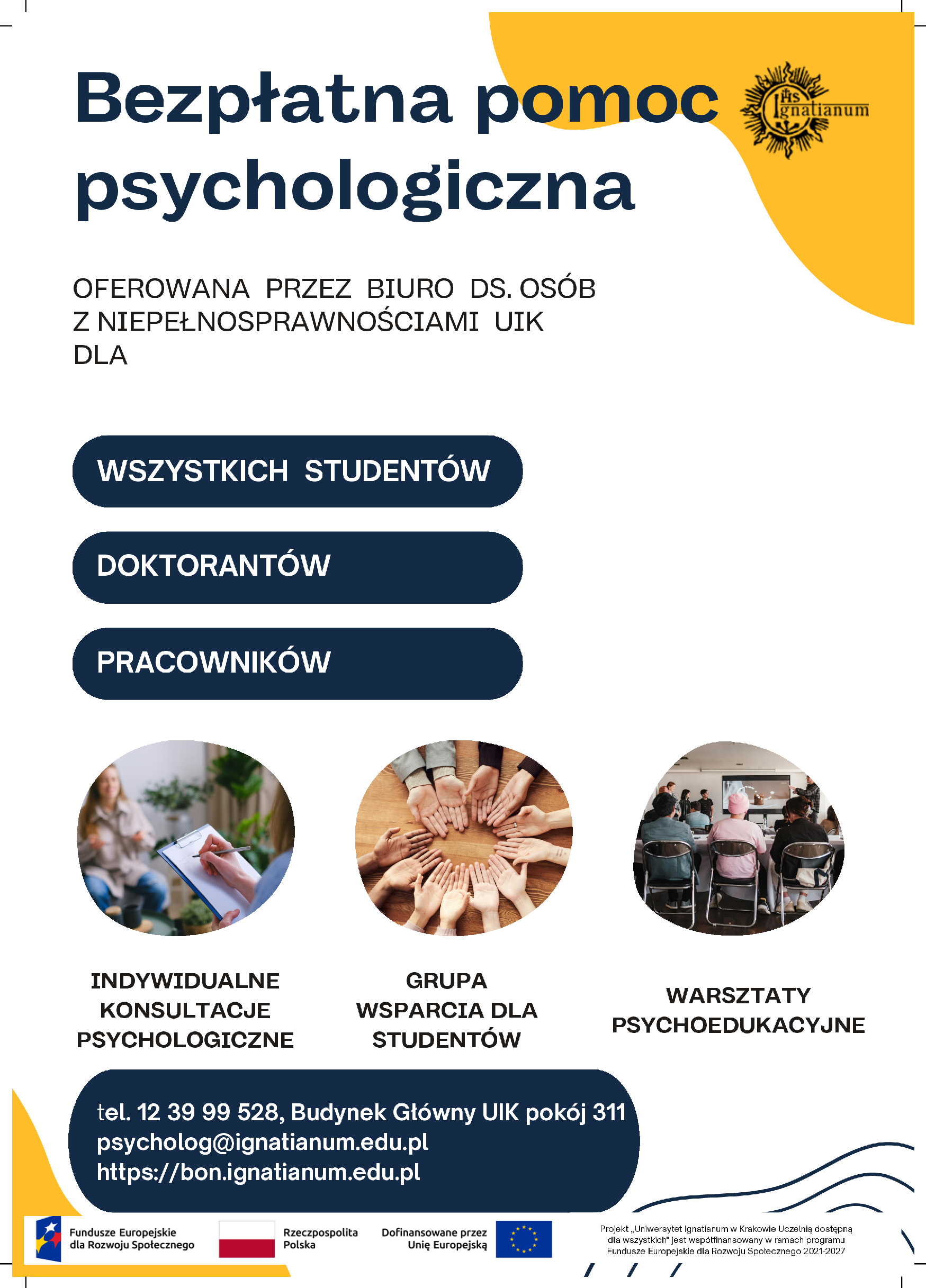 Bezpłatna pomoc psychologiczna oferowana przez BON UIK dla wszystkich studentów, doktorantów i pracowników. Oferujemy indywidualne konsultacje psychologiczne, grupy wsparcia dla studentów, warsztaty psychoedukacyjne. Kontakt: telefon 123999528, Budynek główny pokój 311, adres e-mail psycholog@ignatianum.edu.pl https://bon.ignatianum.edu.pl